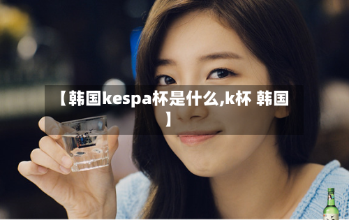 【韩国kespa杯是什么,k杯 韩国】-第1张图片