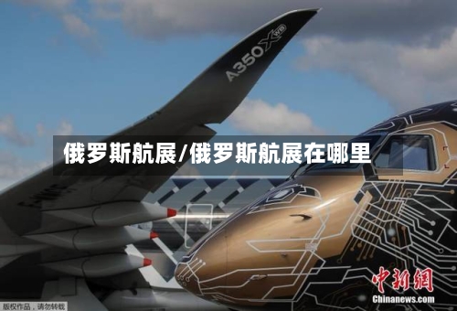 俄罗斯航展/俄罗斯航展在哪里-第1张图片