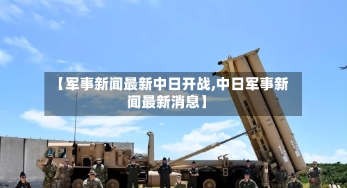 【军事新闻最新中日开战,中日军事新闻最新消息】-第2张图片
