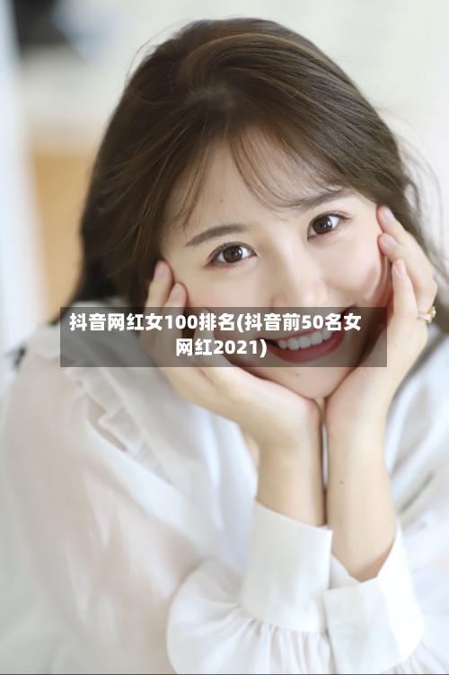 抖音网红女100排名(抖音前50名女网红2021)-第2张图片