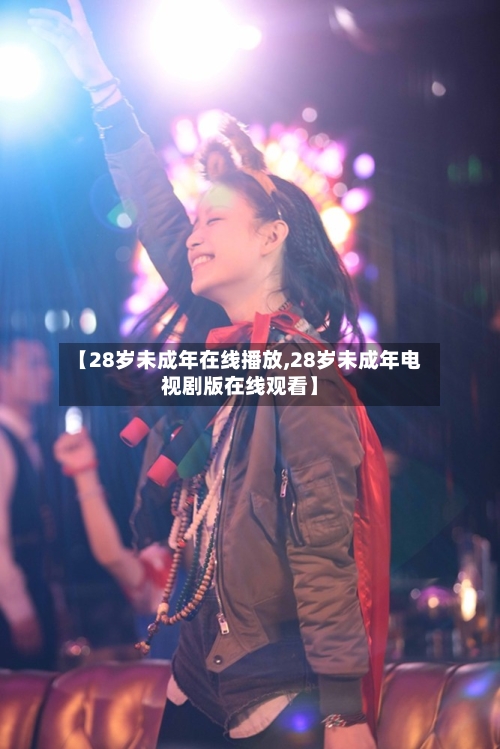 【28岁未成年在线播放,28岁未成年电视剧版在线观看】-第1张图片