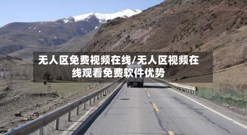 无人区免费视频在线/无人区视频在线观看免费软件优势-第2张图片