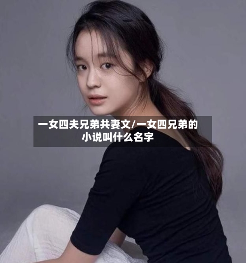 一女四夫兄弟共妻文/一女四兄弟的小说叫什么名字-第1张图片