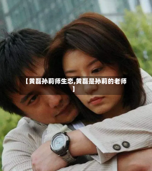 【黄磊孙莉师生恋,黄磊是孙莉的老师】-第1张图片