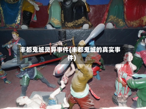丰都鬼城灵异事件(丰都鬼城的真实事件)-第2张图片