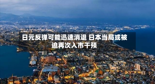 日元反弹可能迅速消退 日本当局或被迫再次入市干预-第1张图片