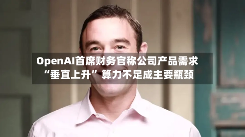 OpenAI首席财务官称公司产品需求“垂直上升	” 算力不足成主要瓶颈-第1张图片