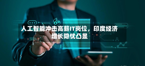 人工智能冲击高薪IT岗位，印度经济增长隐忧凸显-第2张图片