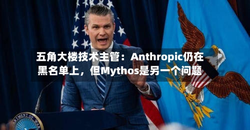五角大楼技术主管：Anthropic仍在黑名单上，但Mythos是另一个问题-第2张图片