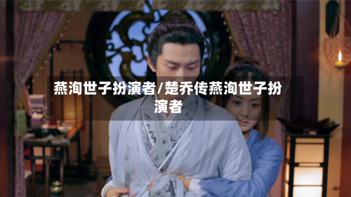 燕洵世子扮演者/楚乔传燕洵世子扮演者-第3张图片