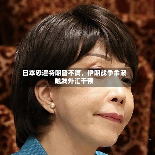 日本恐遭特朗普不满，伊朗战争余波触发外汇干预-第1张图片