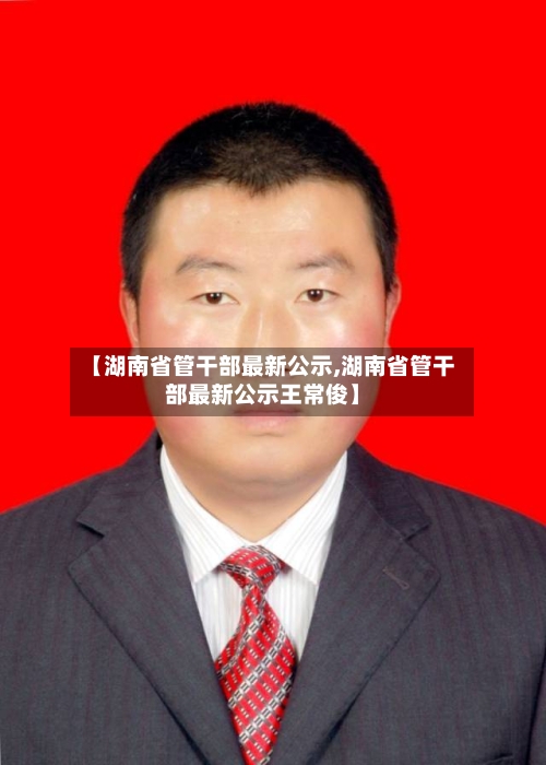 【湖南省管干部最新公示,湖南省管干部最新公示王常俊】-第3张图片