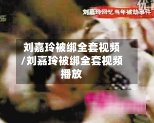 刘嘉玲被绑全套视频/刘嘉玲被绑全套视频播放-第2张图片