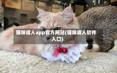 猫咪成人app官方网站(猫咪成人软件入口)-第3张图片