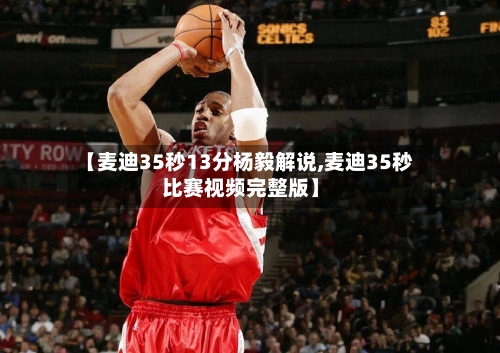 【麦迪35秒13分杨毅解说,麦迪35秒比赛视频完整版】-第2张图片