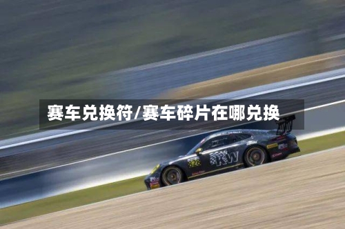赛车兑换符/赛车碎片在哪兑换-第1张图片