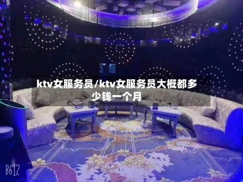 ktv女服务员/ktv女服务员大概都多少钱一个月-第1张图片