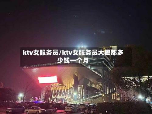 ktv女服务员/ktv女服务员大概都多少钱一个月-第3张图片