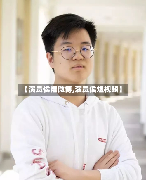 【演员侯煜微博,演员侯煜视频】-第1张图片