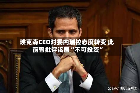 埃克森CEO对委内瑞拉态度转变 此前曾批评该国“不可投资	”-第1张图片