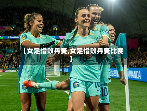 【女足惜败丹麦,女足惜败丹麦比赛】-第2张图片