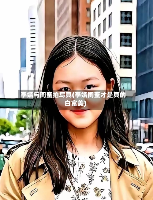 李嫣与闺蜜拍写真(李嫣闺蜜才是真的白富美)-第2张图片