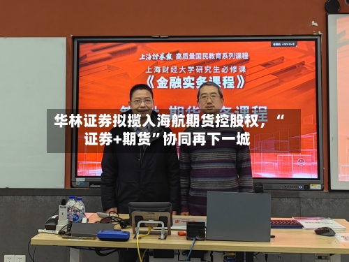 华林证券拟揽入海航期货控股权，“证券+期货”协同再下一城-第1张图片
