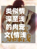 类似情深至浅的肉宠文(情浅至深 类似)-第2张图片