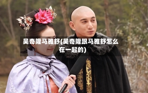 吴奇隆马雅舒(吴奇隆跟马雅舒怎么在一起的)-第1张图片