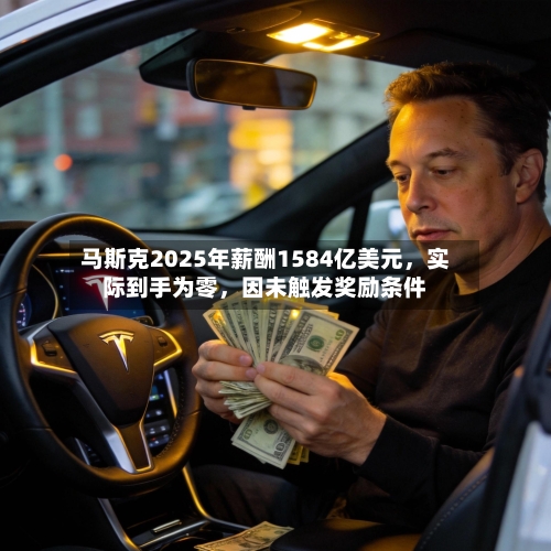 马斯克2025年薪酬1584亿美元，实际到手为零，因未触发奖励条件-第1张图片