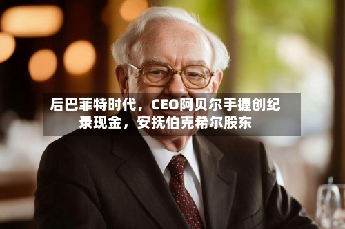 后巴菲特时代，CEO阿贝尔手握创纪录现金	，安抚伯克希尔股东-第1张图片
