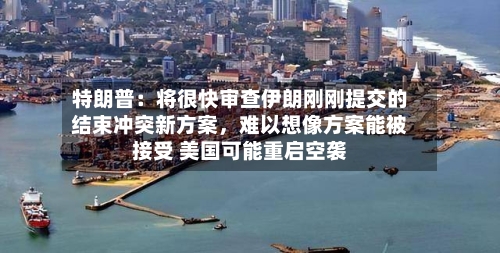 特朗普：将很快审查伊朗刚刚提交的结束冲突新方案	，难以想像方案能被接受 美国可能重启空袭-第2张图片