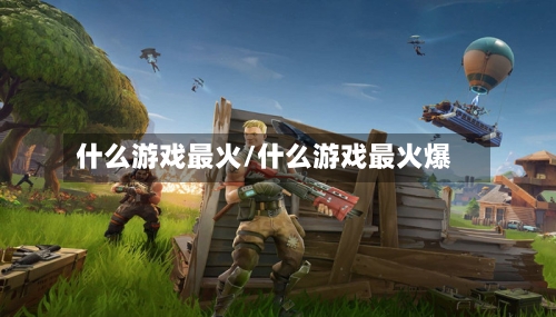 什么游戏最火/什么游戏最火爆-第1张图片