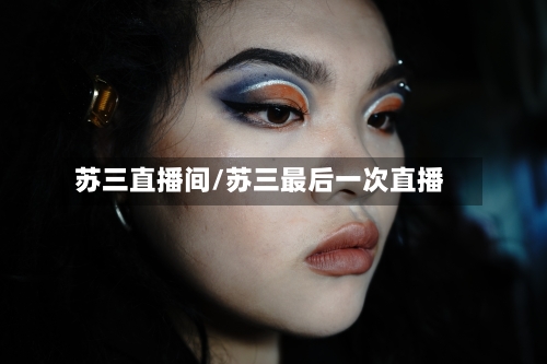 苏三直播间/苏三最后一次直播-第3张图片