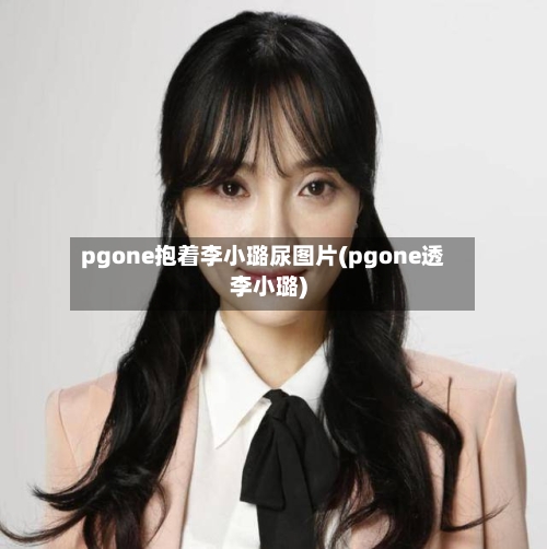 pgone抱着李小璐尿图片(pgone透李小璐)-第1张图片