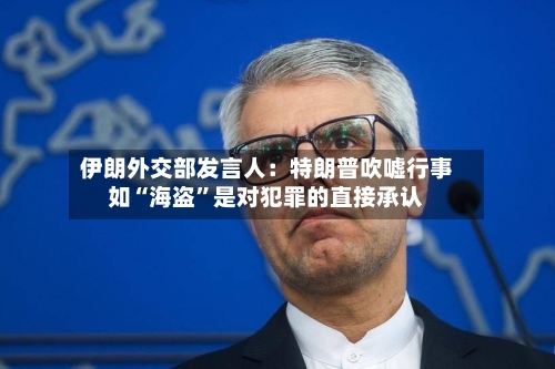 伊朗外交部发言人：特朗普吹嘘行事如“海盗”是对犯罪的直接承认-第1张图片