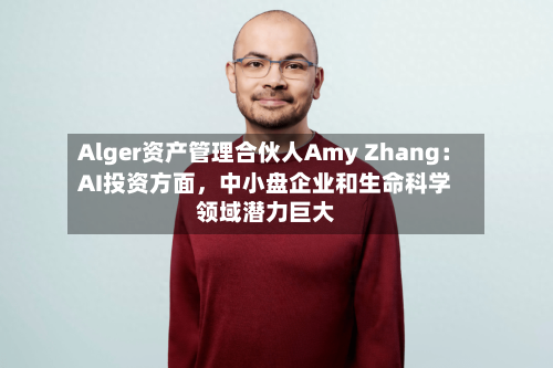 Alger资产管理合伙人Amy Zhang：AI投资方面，中小盘企业和生命科学领域潜力巨大-第2张图片
