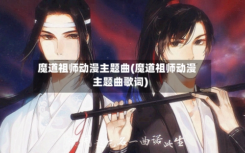 魔道祖师动漫主题曲(魔道祖师动漫主题曲歌词)-第1张图片