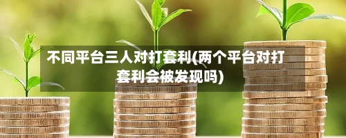 不同平台三人对打套利(两个平台对打套利会被发现吗)-第1张图片