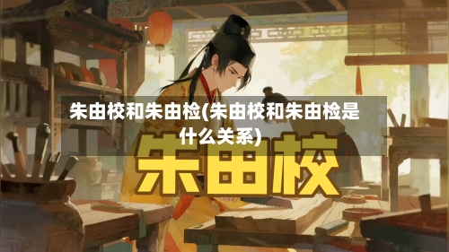 朱由校和朱由检(朱由校和朱由检是什么关系)-第1张图片