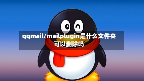 qqmail/mailplugin是什么文件夹可以删除吗-第2张图片