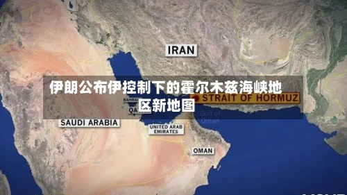 伊朗公布伊控制下的霍尔木兹海峡地区新地图-第3张图片