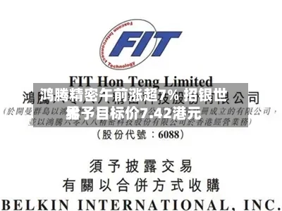 鸿腾精密午前涨超7% 招银世界给予目标价7.42港元-第3张图片