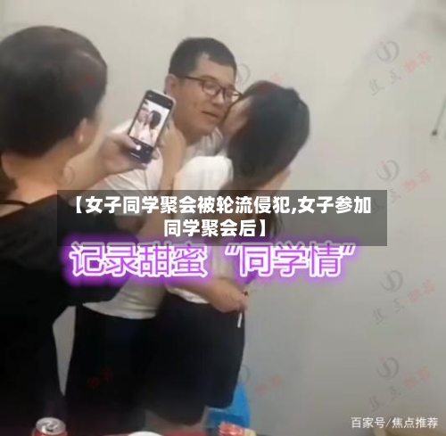 【女子同学聚会被轮流侵犯,女子参加同学聚会后】-第2张图片