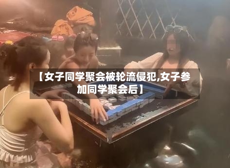 【女子同学聚会被轮流侵犯,女子参加同学聚会后】-第1张图片