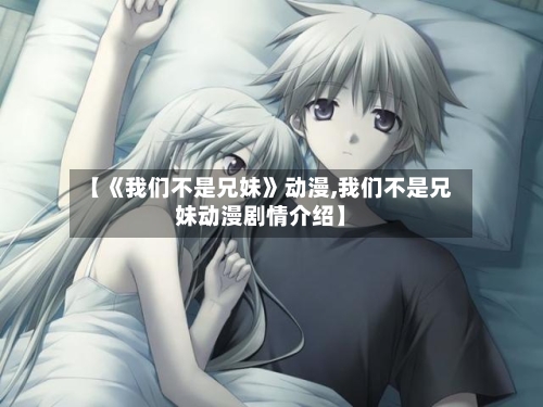 【《我们不是兄妹》动漫,我们不是兄妹动漫剧情介绍】-第3张图片