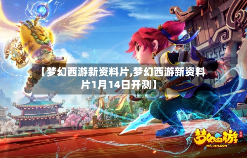 【梦幻西游新资料片,梦幻西游新资料片1月14日开测】-第1张图片