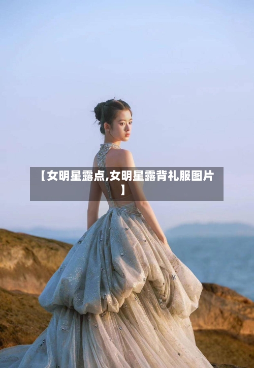 【女明星露点,女明星露背礼服图片】-第2张图片