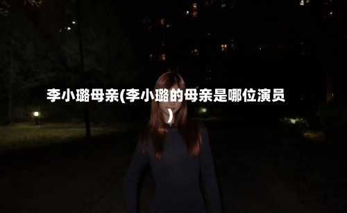 李小璐母亲(李小璐的母亲是哪位演员)-第3张图片