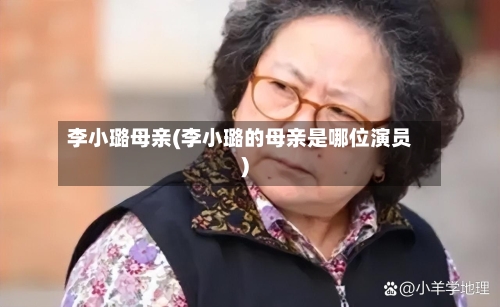 李小璐母亲(李小璐的母亲是哪位演员)-第1张图片